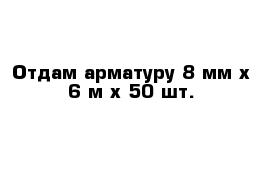 Отдам арматуру 8 мм х 6 м х 50 шт.